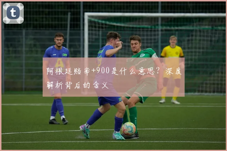 阿根廷赔率+900是什么意思？深度解析背后的含义
