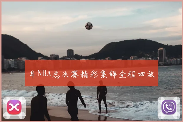 年NBA总决赛精彩集锦全程回放