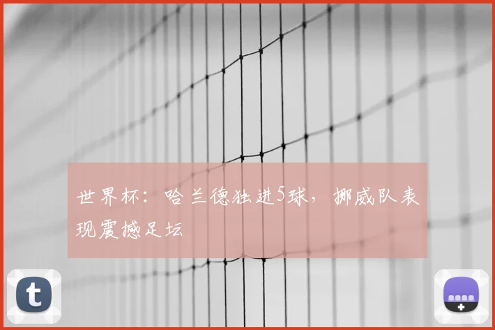 世界杯：哈兰德独进5球，挪威队表现震撼足坛