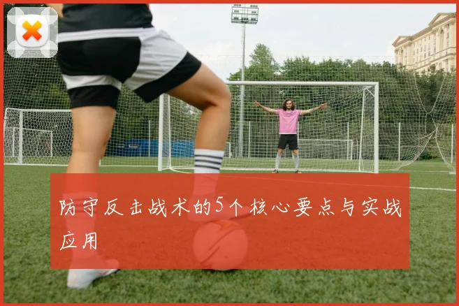 防守反击战术的5个核心要点与实战应用