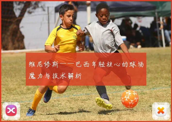 维尼修斯——巴西年轻核心的球场魔力与技术解析