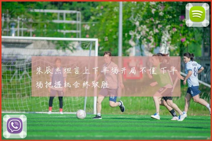 朱辰杰坦言上下半场开局不佳 下半场把握机会终取胜