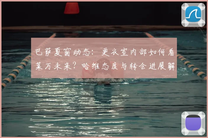 巴萨夏窗动态：更衣室内部如何看莱万未来？哈维态度与转会进展解析