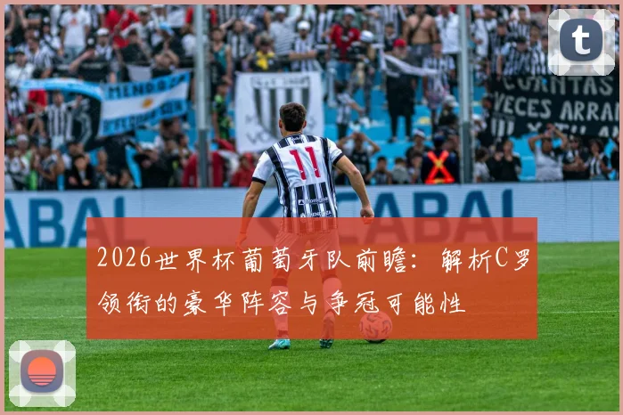 2026世界杯葡萄牙队前瞻：解析C罗领衔的豪华阵容与争冠可能性