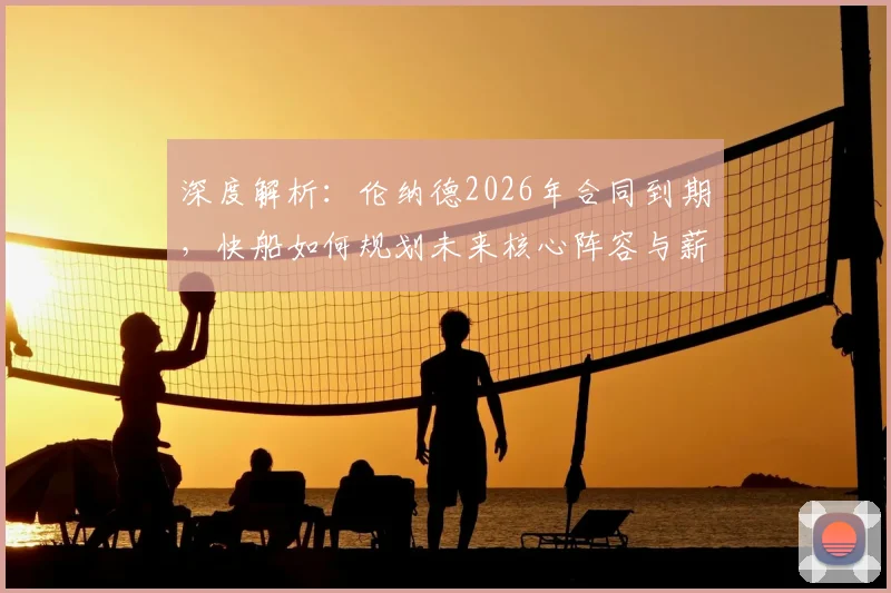 深度解析：伦纳德2026年合同到期，快船如何规划未来核心阵容与薪资？