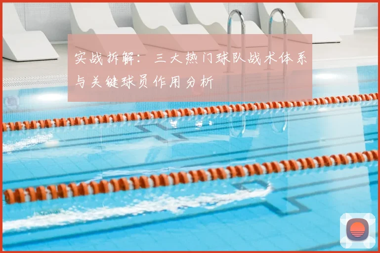 实战拆解：三大热门球队战术体系与关键球员作用分析