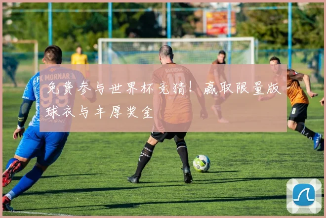 免费参与世界杯竞猜！赢取限量版球衣与丰厚奖金