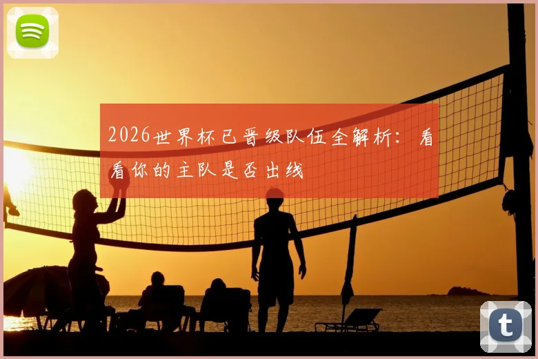 2026世界杯已晋级队伍全解析：看看你的主队是否出线