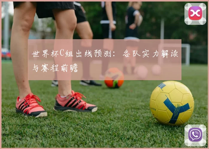 世界杯C组出线预测：各队实力解读与赛程前瞻