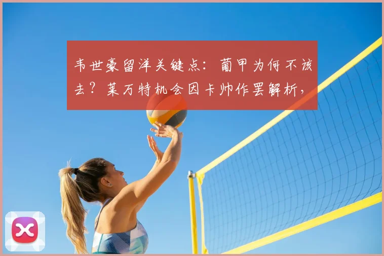 韦世豪留洋关键点：葡甲为何不该去？莱万特机会因卡帅作罢解析，看国脚如何规划2026职业生涯路径