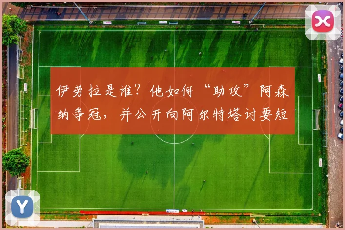 伊劳拉是谁？他如何“助攻”阿森纳争冠，并公开向阿尔特塔讨要短信？