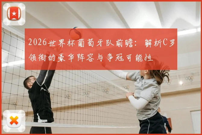2026世界杯葡萄牙队前瞻：解析C罗领衔的豪华阵容与争冠可能性
