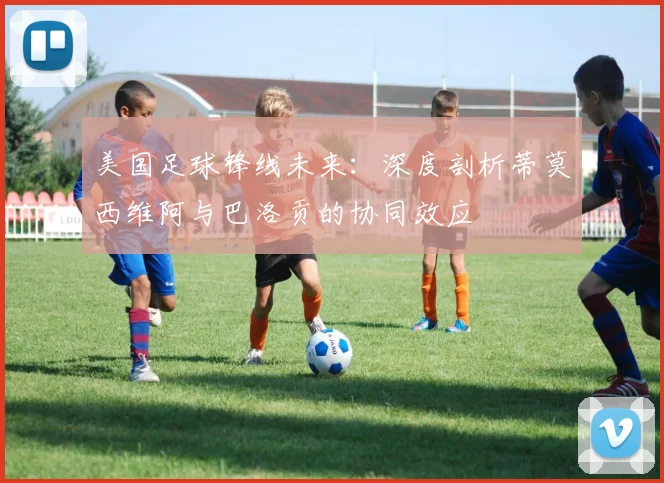 美国足球锋线未来:深度剖析蒂莫西维阿与巴洛贡的协同效应