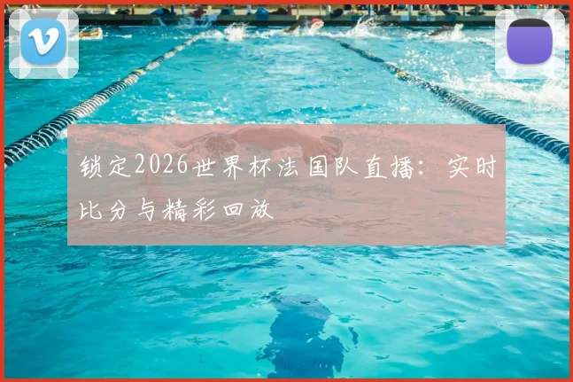 锁定2026世界杯法国队直播：实时比分与精彩回放