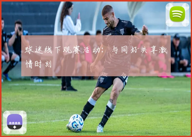 球迷线下观赛活动：与同好共享激情时刻