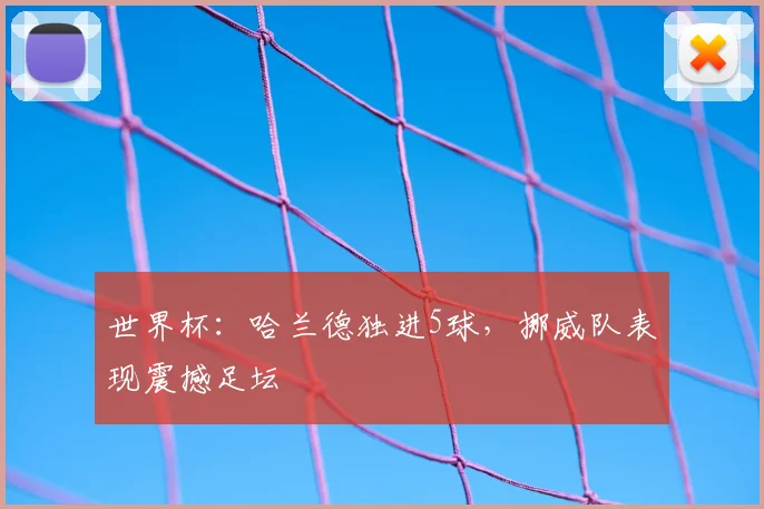 世界杯：哈兰德独进5球，挪威队表现震撼足坛