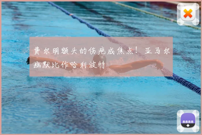 费尔明额头的伤疤成焦点！亚马尔幽默比作哈利波特