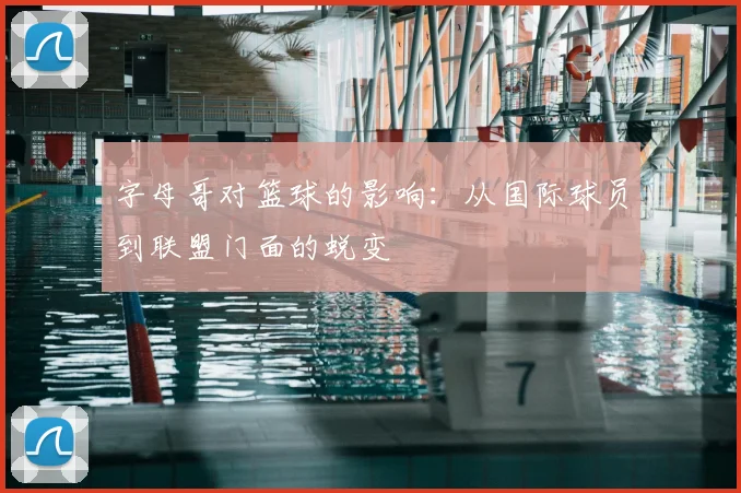 字母哥对篮球的影响：从国际球员到联盟门面的蜕变