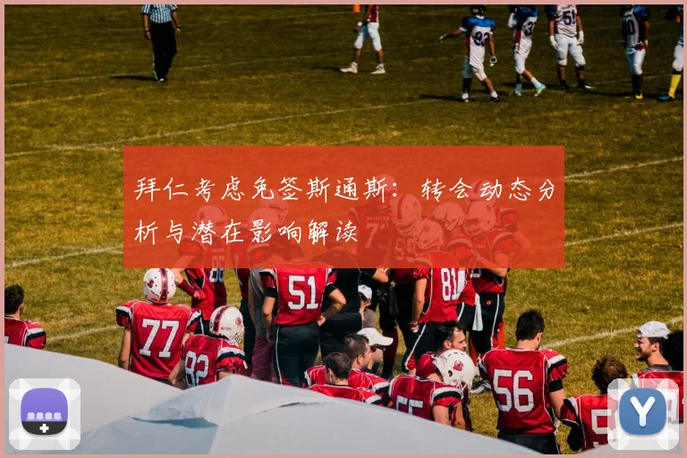 拜仁考虑免签斯通斯：转会动态分析与潜在影响解读
