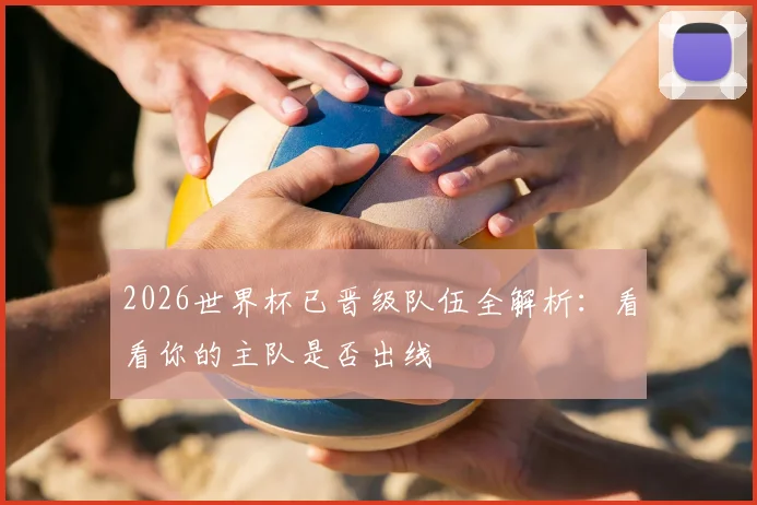 2026世界杯已晋级队伍全解析：看看你的主队是否出线