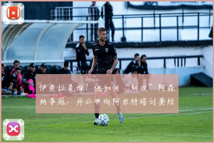 伊劳拉是谁？他如何“助攻”阿森纳争冠，并公开向阿尔特塔讨要短信？